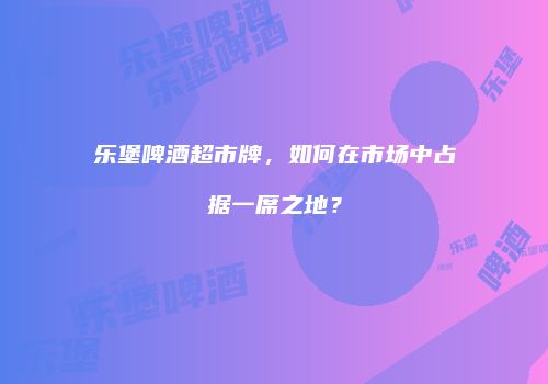乐堡啤酒超市牌，如何在市场中占据一席之地？