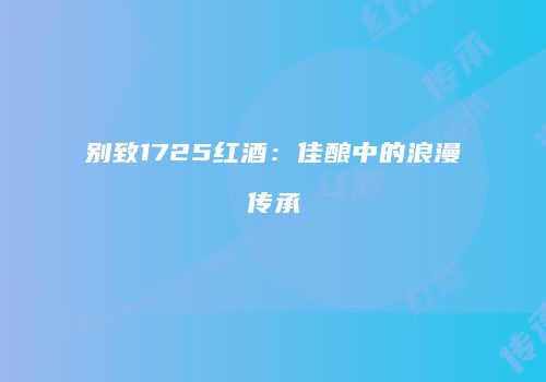 别致1725红酒：佳酿中的浪漫传承