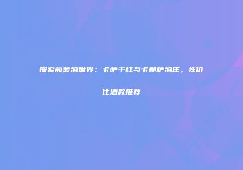 探索葡萄酒世界：卡萨干红与卡都萨酒庄，性价比酒款推荐
