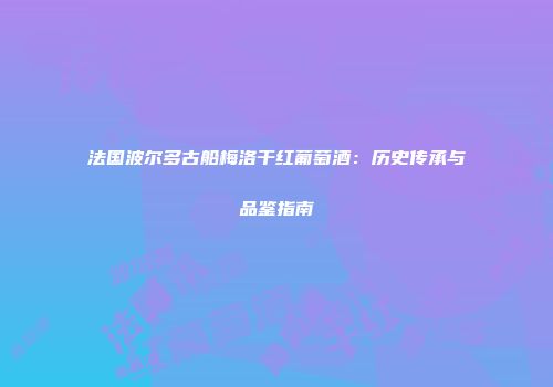 法国波尔多古船梅洛干红葡萄酒：历史传承与品鉴指南