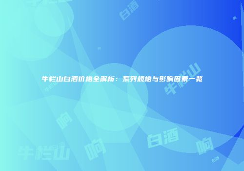 牛栏山白酒价格全解析：系列规格与影响因素一览