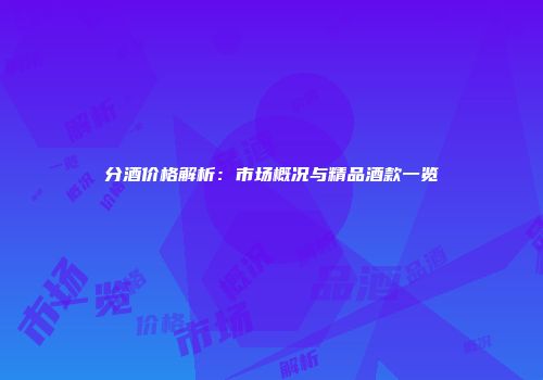 分酒价格解析：市场概况与精品酒款一览