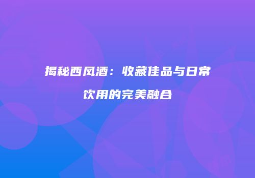 揭秘西凤酒：收藏佳品与日常饮用的完美融合
