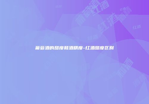 葡萄酒的甜度和酒精度-红酒甜度区别