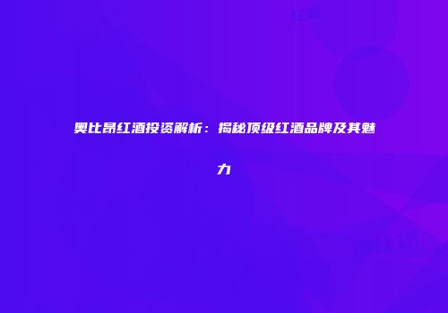 奥比昂红酒投资解析：揭秘顶级红酒品牌及其魅力