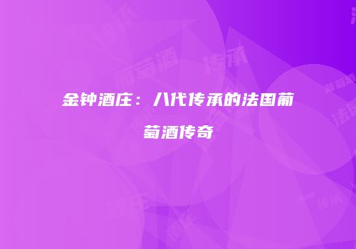 金钟酒庄：八代传承的法国葡萄酒传奇
