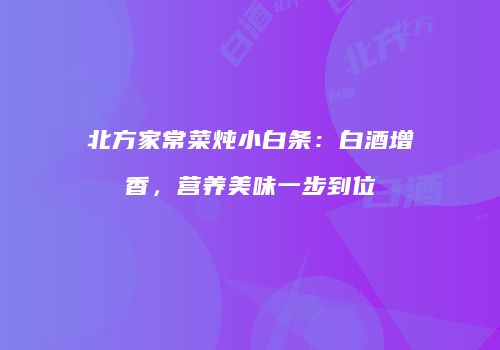 北方家常菜炖小白条：白酒增香，营养美味一步到位