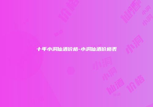 十年小洞仙酒价格-小洞仙酒价格表