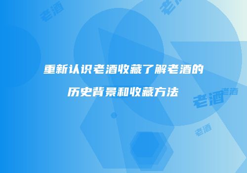 重新认识老酒收藏了解老酒的历史背景和收藏方法