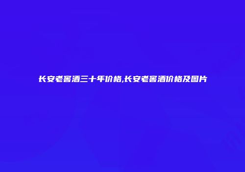 长安老窖酒三十年价格,长安老窖酒价格及图片