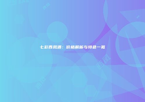 七彩西凤酒：价格解析与特色一览