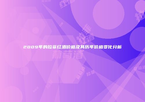 2009年的拉菲红酒价格及其历年价格变化分析