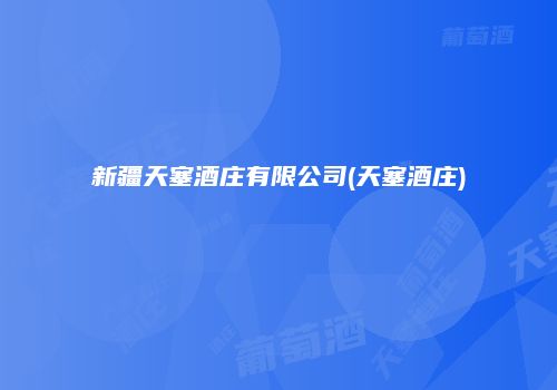 新疆天塞酒庄有限公司(天塞酒庄)