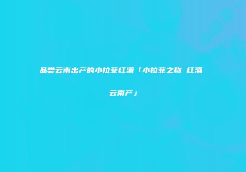 品尝云南出产的小拉菲红酒「小拉菲之称 红酒 云南产」