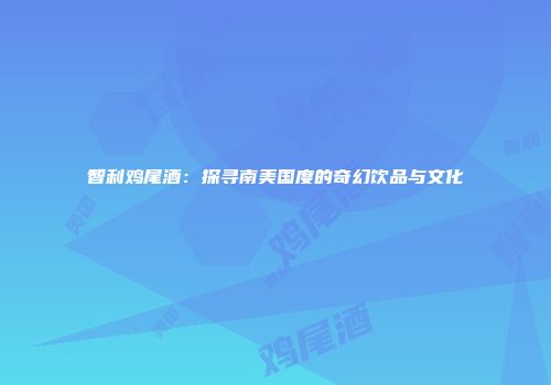 智利鸡尾酒：探寻南美国度的奇幻饮品与文化