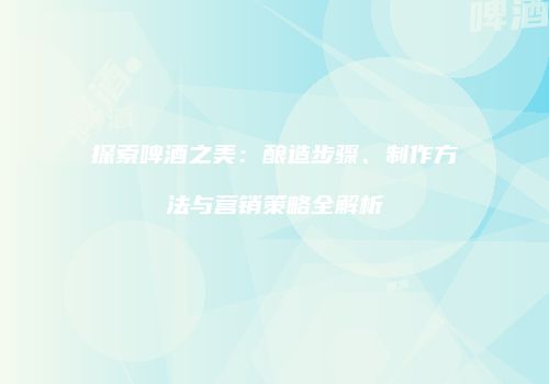 探索啤酒之美：酿造步骤、制作方法与营销策略全解析