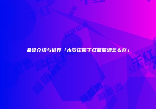品尝介绍与推荐「木歌庄园干红葡萄酒怎么样」