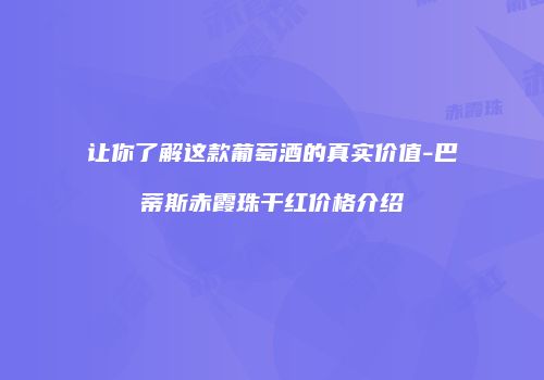 让你了解这款葡萄酒的真实价值-巴蒂斯赤霞珠干红价格介绍