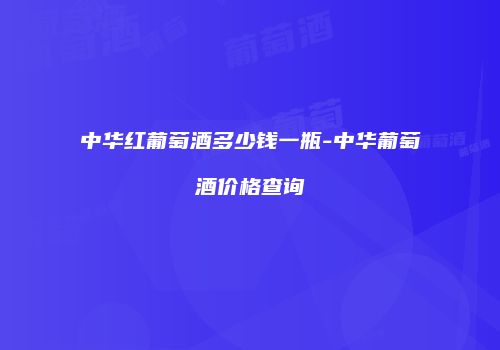 中华红葡萄酒多少钱一瓶-中华葡萄酒价格查询