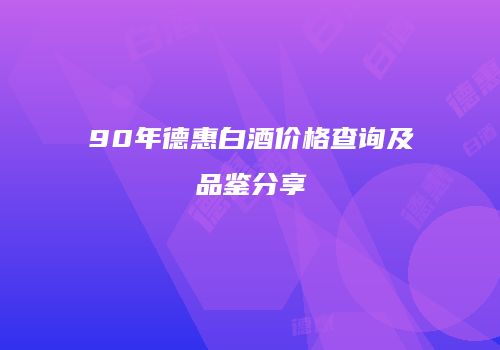90年德惠白酒价格查询及品鉴分享