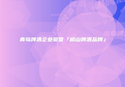 青岛啤酒企业荣誉「崂山啤酒品牌」