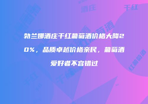 勃兰娜酒庄干红葡萄酒价格大降20%，品质卓越价格亲民，葡萄酒爱好者不容错过
