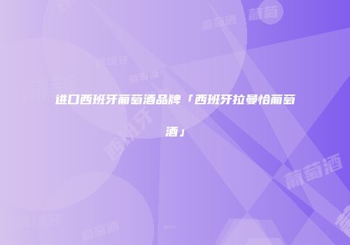 进口西班牙葡萄酒品牌「西班牙拉曼恰葡萄酒」