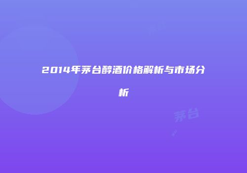 2014年茅台醇酒价格解析与市场分析