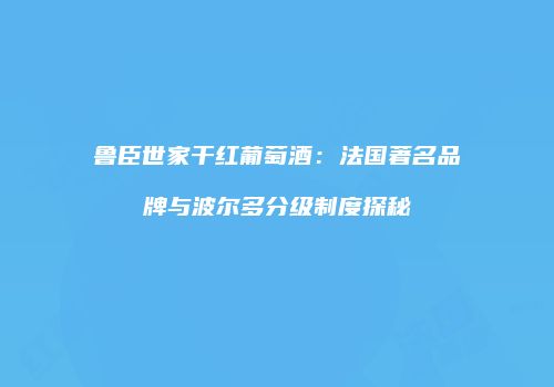 鲁臣世家干红葡萄酒：法国著名品牌与波尔多分级制度探秘