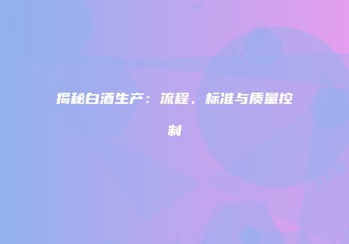 揭秘白酒生产：流程、标准与质量控制