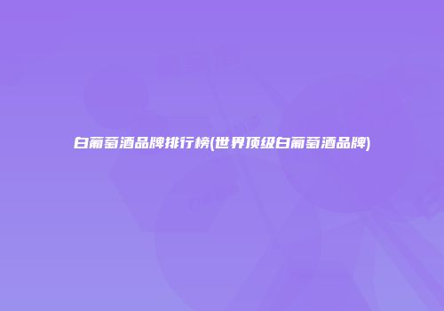 白葡萄酒品牌排行榜(世界顶级白葡萄酒品牌)