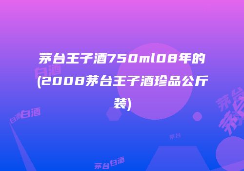 茅台王子酒750ml08年的(2008茅台王子酒珍品公斤装)