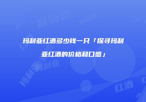 玛利亚红酒多少钱一只「探寻玛利亚红酒的价格和口感」