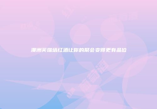 澳洲芙瑞塔红酒让你的聚会变得更有品位