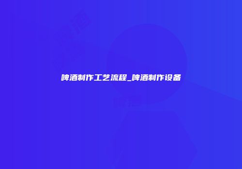 啤酒制作工艺流程_啤酒制作设备