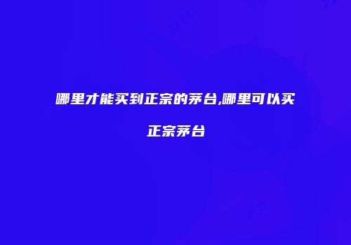 哪里才能买到正宗的茅台,哪里可以买正宗茅台