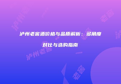 泸州老窖酒价格与品质解析：多角度对比与选购指南