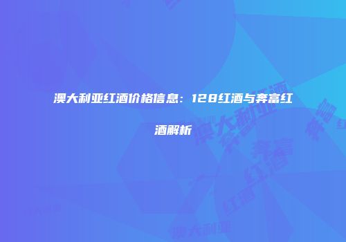 澳大利亚红酒价格信息：128红酒与奔富红酒解析