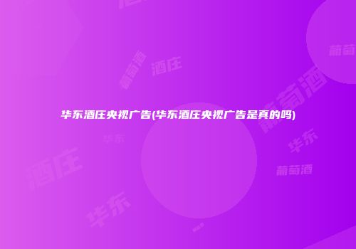 华东酒庄央视广告(华东酒庄央视广告是真的吗)