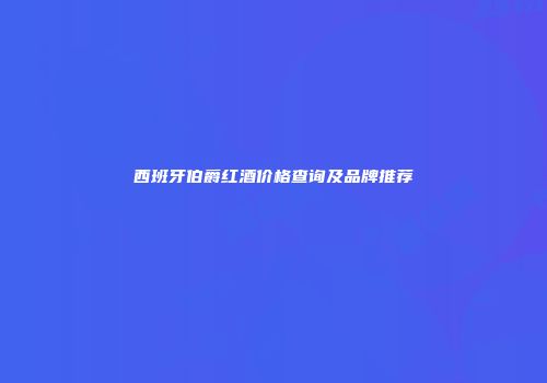 西班牙伯爵红酒价格查询及品牌推荐