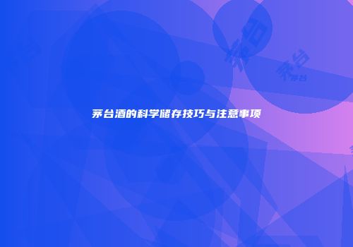 茅台酒的科学储存技巧与注意事项