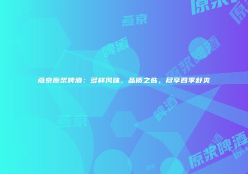 燕京原浆啤酒：多样风味，品质之选，尽享四季舒爽