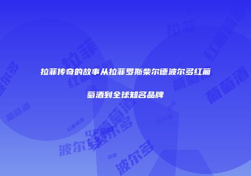拉菲传奇的故事从拉菲罗斯柴尔德波尔多红葡萄酒到全球知名品牌