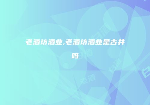 老酒坊酒业,老酒坊酒业是古井吗