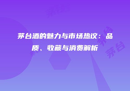 茅台酒的魅力与市场热议：品质、收藏与消费解析