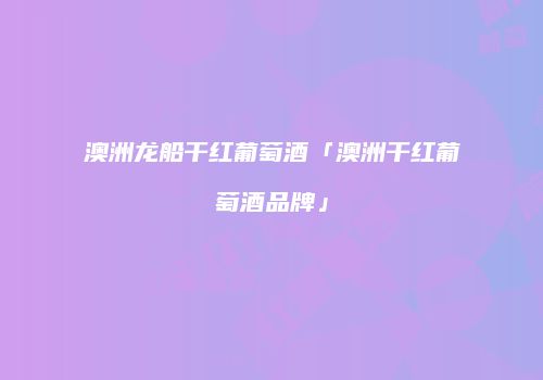 澳洲龙船干红葡萄酒「澳洲干红葡萄酒品牌」