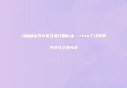 揭秘朗格多克鲁西荣红酒价格：2014干红葡萄酒及各品牌分析