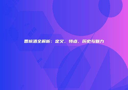 香槟酒全解析：定义、特点、历史与魅力