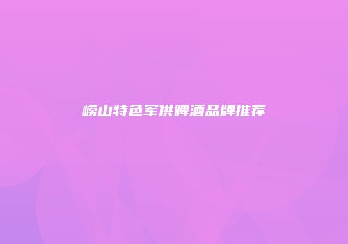 崂山特色军供啤酒品牌推荐