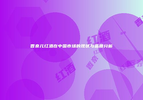 香奈儿红酒在中国市场的现状与品质分析
